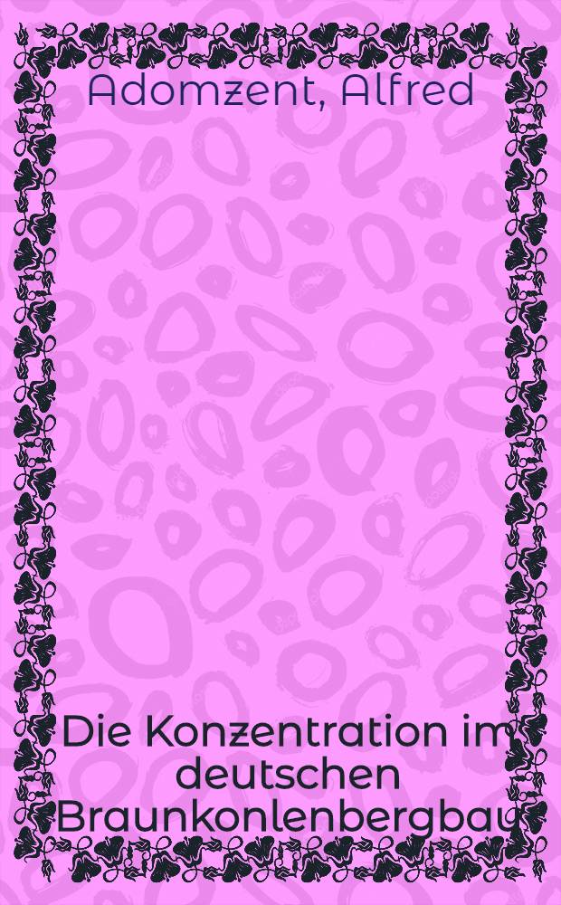 Die Konzentration im deutschen Braunkonlenbergbau : Inaug.-Diss. ... der Albertus-Universität zu Königsberg i. Pr