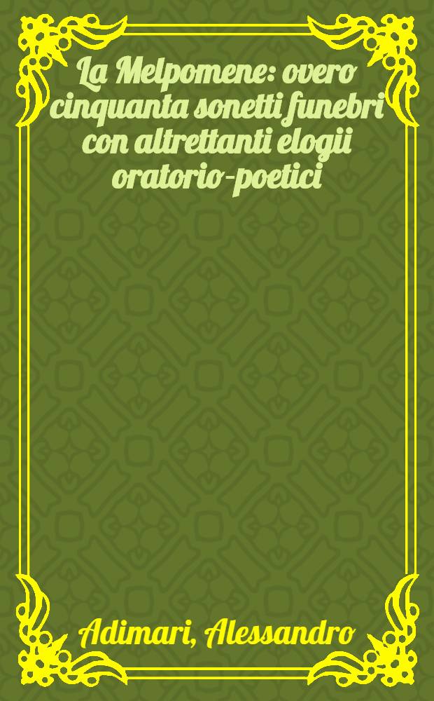 La Melpomene : overo cinquanta sonetti funebri con altrettanti elogii oratorio-poetici : opera del sig. Alessandro Adimari, accad. ..