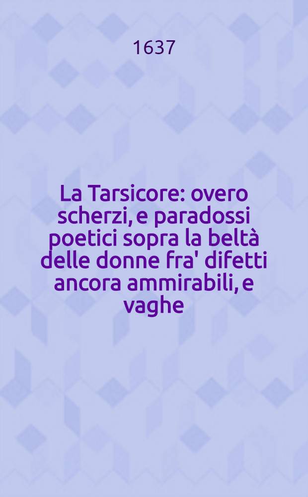 La Tarsicore : overo scherzi, e paradossi poetici sopra la beltà delle donne fra' difetti ancora ammirabili, e vaghe : opera del sig. Alessandro Adimari ridotta in 50 sonetti ..