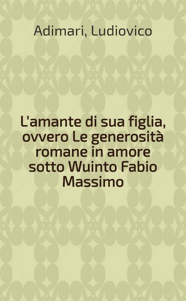 L'amante di sua figlia, ovvero Le generosità romane in amore sotto Wuinto Fabio Massimo : drama