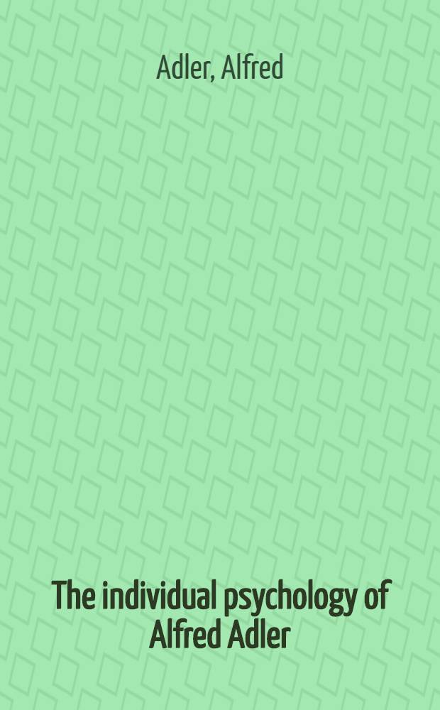 The individual psychology of Alfred Adler : a systematic presentation in selections from his writings