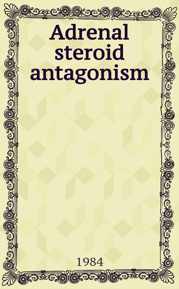 Adrenal steroid antagonism : proc. satellite workshop of the VII. International congress of endocrinology, Quebec, Canada, July 7, 1984