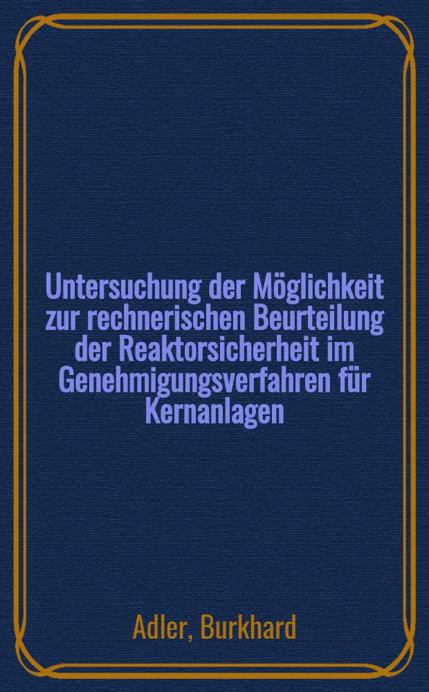 Untersuchung der Möglichkeit zur rechnerischen Beurteilung der Reaktorsicherheit im Genehmigungsverfahren für Kernanlagen : Diss.