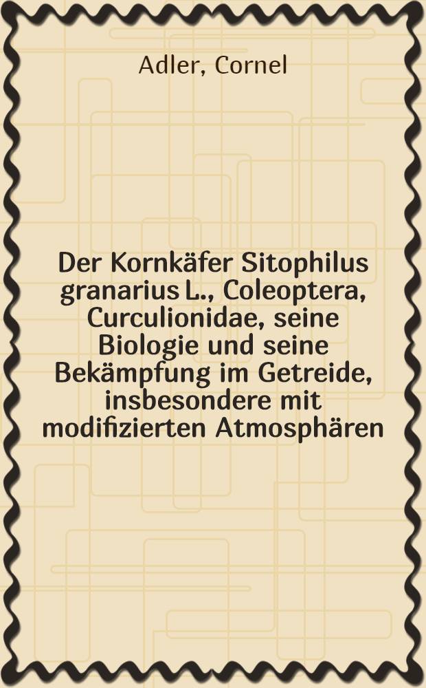 Der Kornkäfer Sitophilus granarius L., Coleoptera, Curculionidae, seine Biologie und seine Bekämpfung im Getreide, insbesondere mit modifizierten Atmosphären