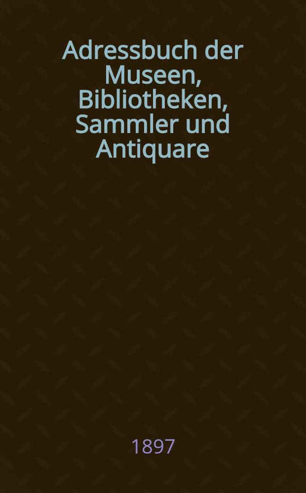 Adressbuch der Museen, Bibliotheken, Sammler und Antiquare : ein Handbuch für Sammler, Auctionatoren, Museums-Vorstände und Händler : mit einer illustrirten Studie über elsässische Privatsammlungen