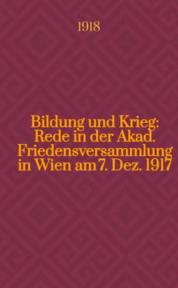 Bildung und Krieg : Rede in der Akad. Friedensversammlung in Wien am 7. Dez. 1917