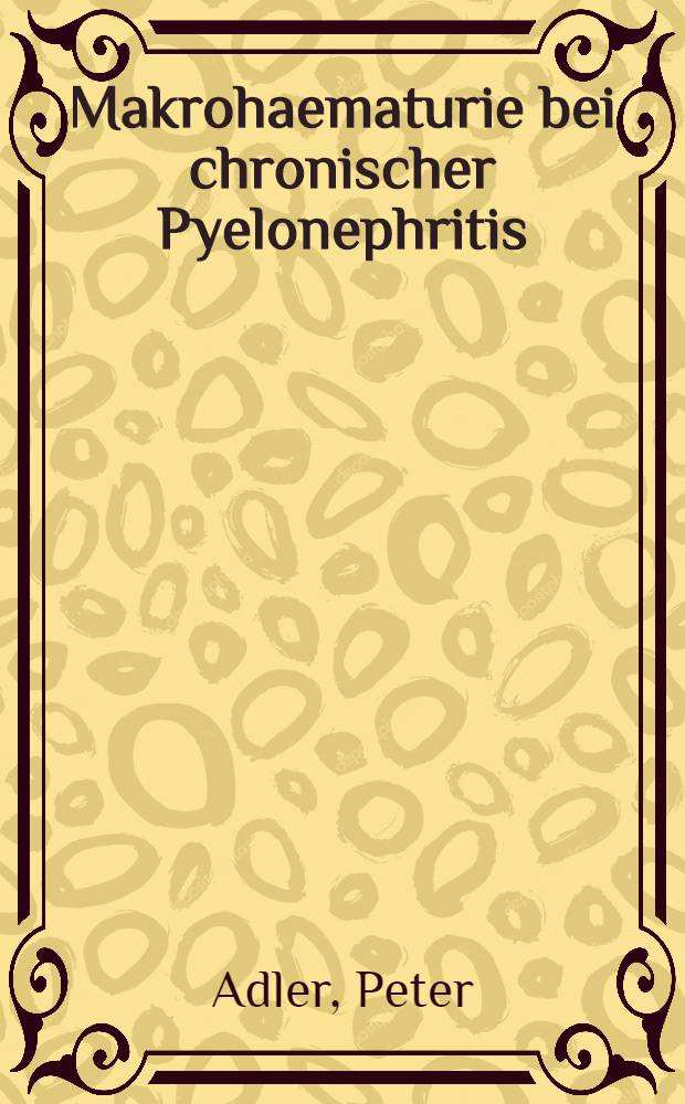 Makrohaematurie bei chronischer Pyelonephritis : inaug.-Diss. ... der ... Med. Fakult&auml;t der ... Univ. Erlangen-N&uuml;rnberg