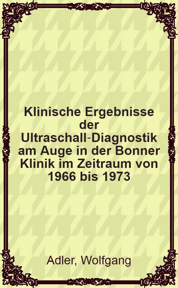Klinische Ergebnisse der Ultraschall-Diagnostik am Auge in der Bonner Klinik im Zeitraum von 1966 bis 1973 : Inaug.-Diss. der Med. Fak. der Univ. zu Bonn