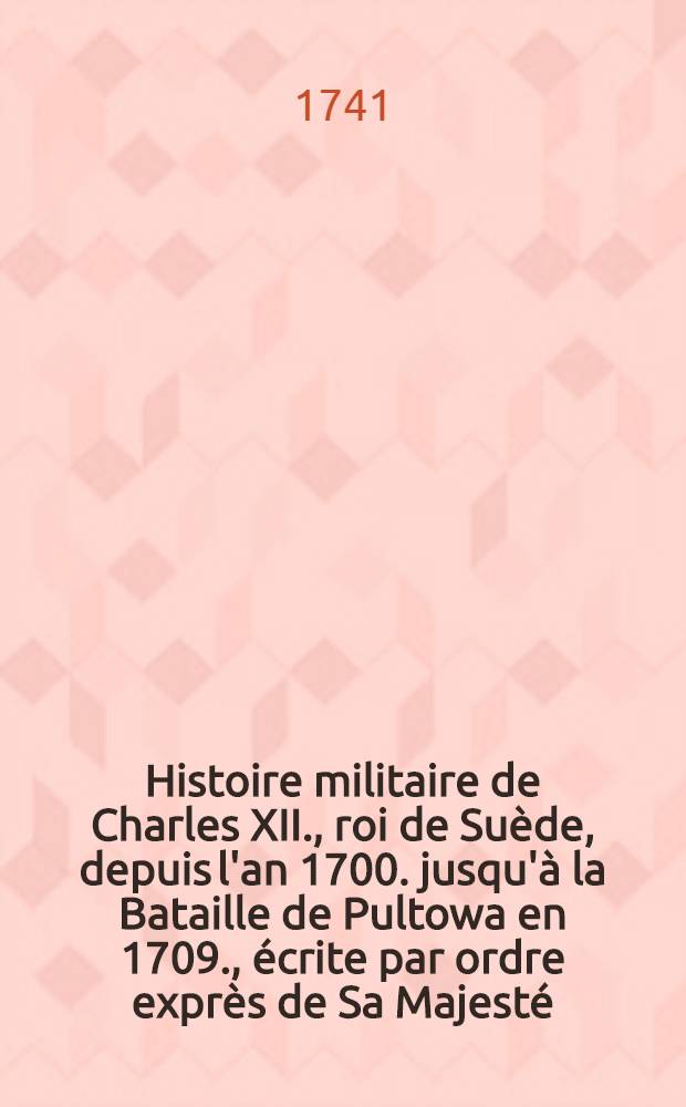 Histoire militaire de Charles XII., roi de Suède, depuis l'an 1700. jusqu'à la Bataille de Pultowa en 1709., écrite par ordre exprès de Sa Majesté, par M. Gustave Adlerfeld .. : On y a joint une relation exacte de la Bataille de Pultowa, avec un journal de la retraite du roi à Bender. T. 1