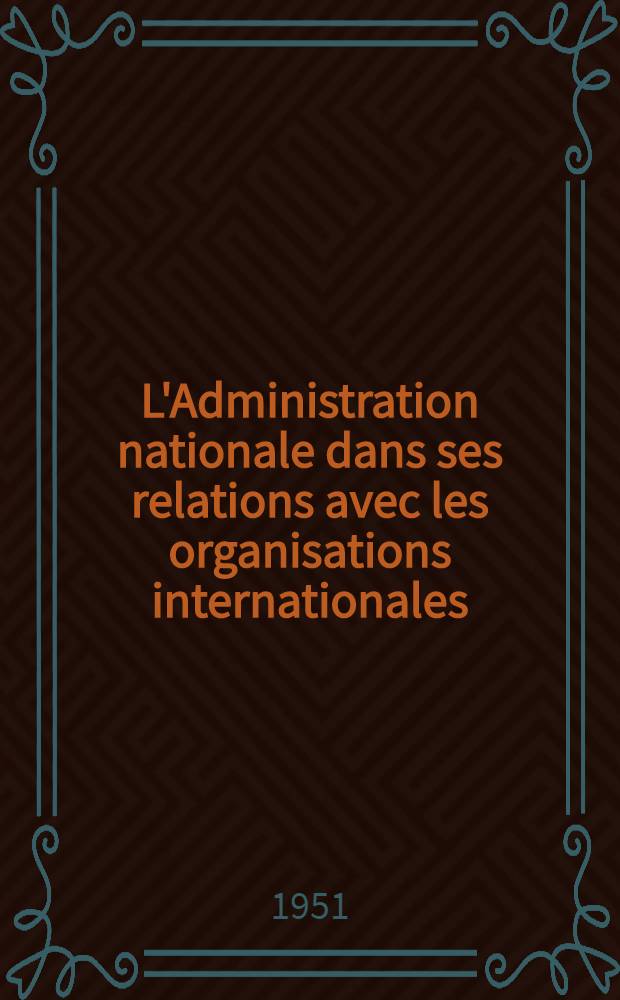 L'Administration nationale dans ses relations avec les organisations internationales : conclusions d'une enquête effectuée dans quatorze états