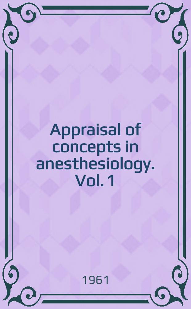 Appraisal of concepts in anesthesiology. [Vol. 1]