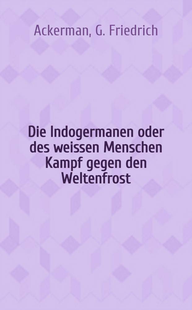 Die Indogermanen oder des weissen Menschen Kampf gegen den Weltenfrost : Nach universellen, geologischen, moralischen und historischen Entwickelungsgesetzen