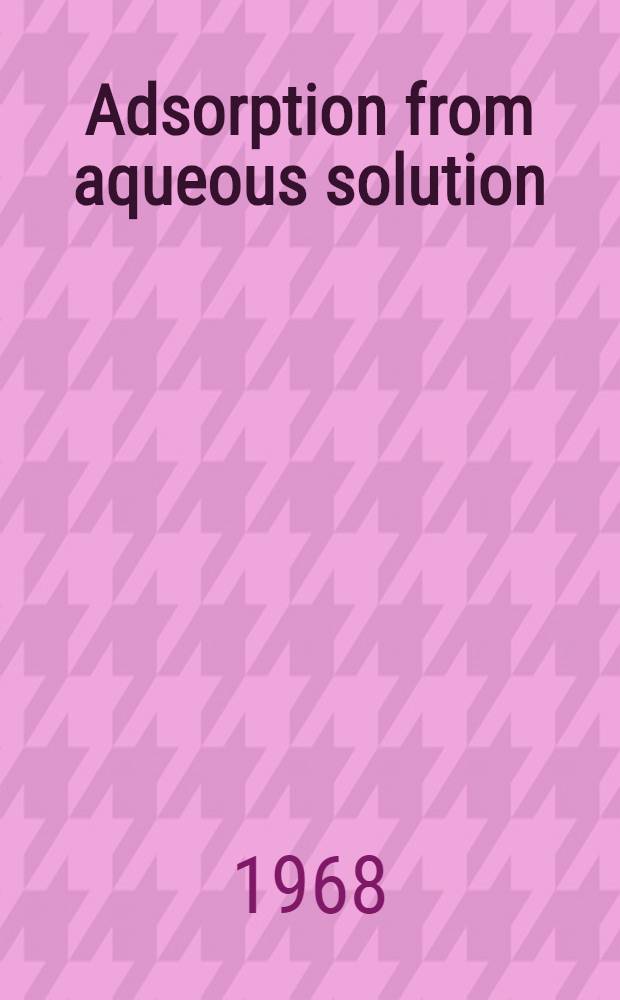Adsorption from aqueous solution : A symposium co-spons. by the Division of water, air, and waste chemistry and the Division of colloid and surface chemistry at the 154th meeting of the Amer. chemical soc. Chicago, Ill., Sept. 14-15, 1967