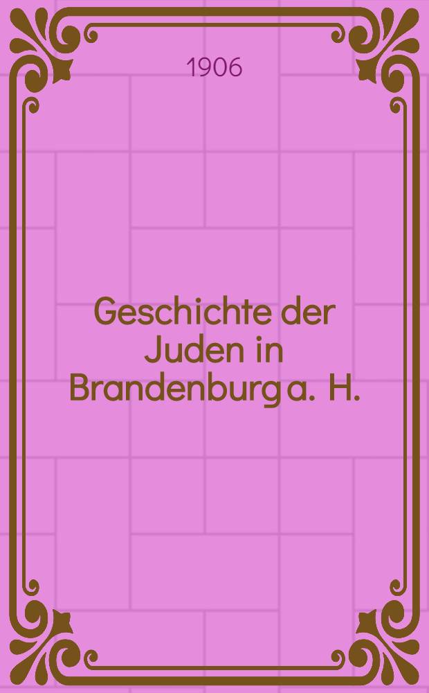 Geschichte der Juden in Brandenburg a. H. : nach gedruckten und ungedruckten Quellen dargestellt und mit urkundlichen Beilagen