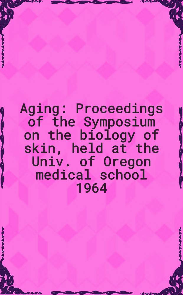 Aging : Proceedings of the Symposium on the biology of skin, held at the Univ. of Oregon medical school 1964