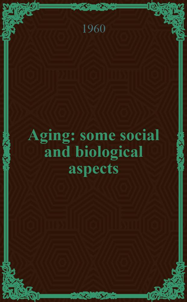 Aging : some social and biological aspects : Symposia presented at the American association for the advancement of science, December 29-30, 1959