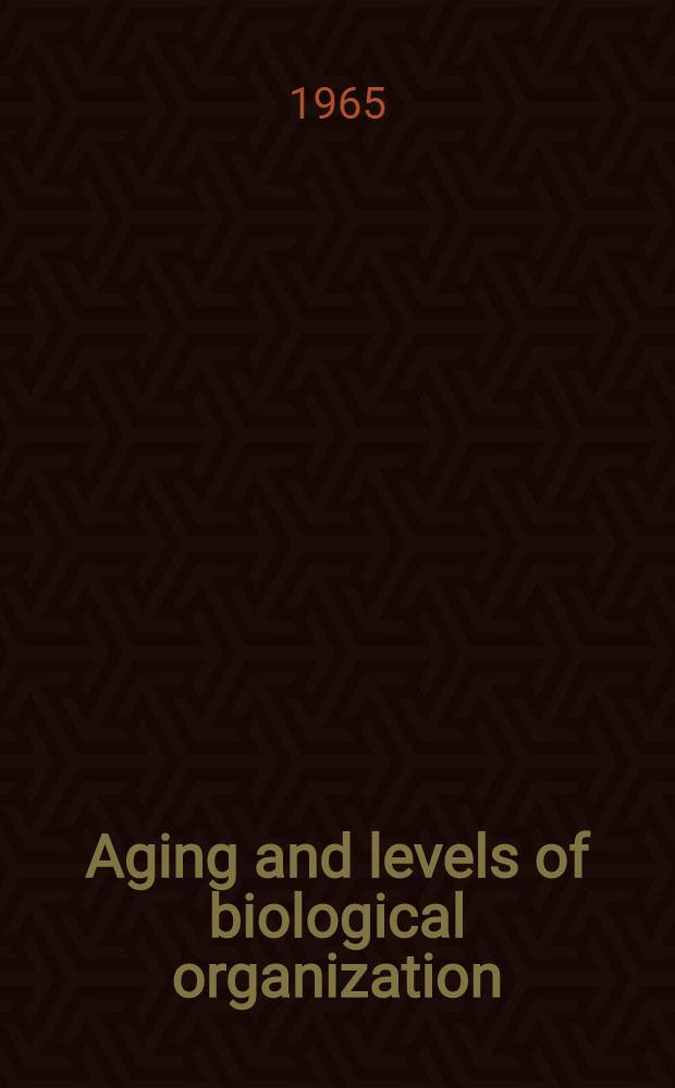 Aging and levels of biological organization : proceedings of a Conference at Princeton, N. J. Dec. 2-5, 1962