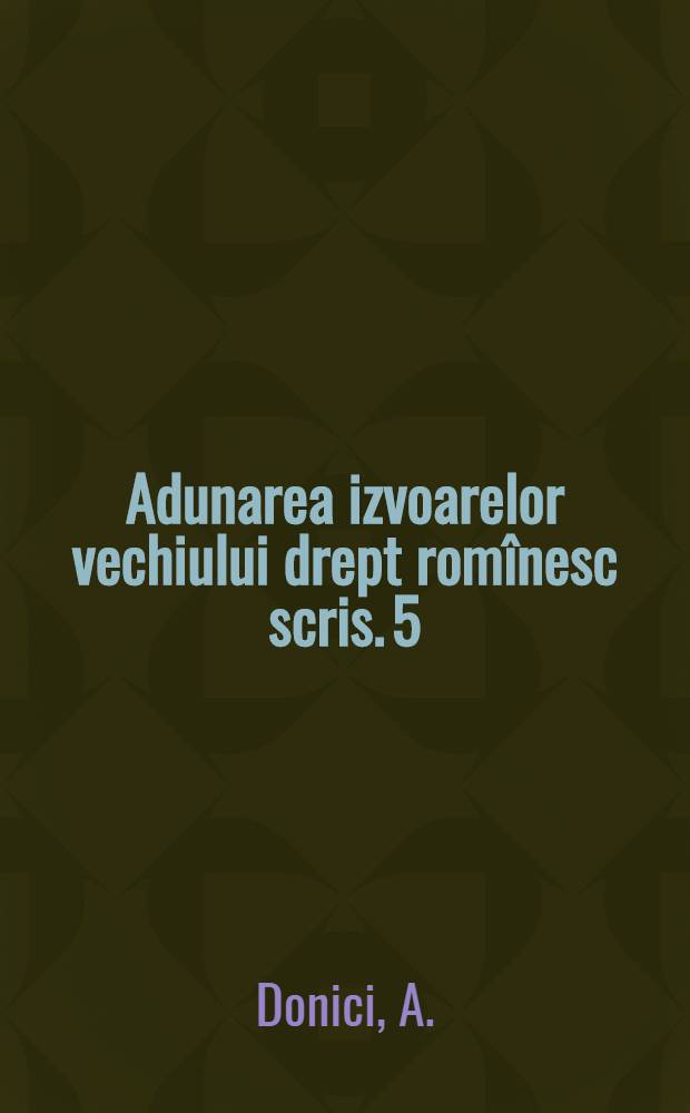 Adunarea izvoarelor vechiului drept romînesc scris. 5 : Manualul juridic al lui Andronachi Donici