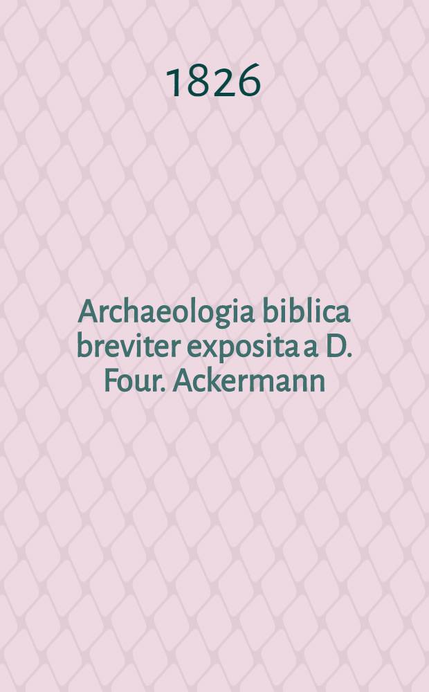 Archaeologia biblica breviter exposita a D. Four. Ackermann