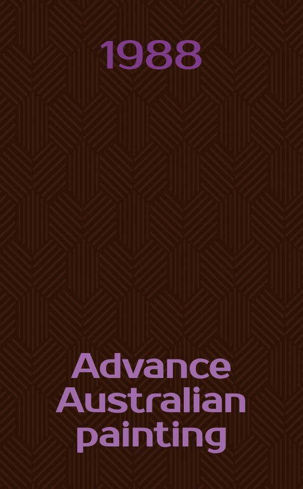 Advance Australian painting : an Exhibition organized by the Auckland city art gallery, with assistance from the Australia/ New Zealand foundation and the Quenn Elizabeth II arte council of New Zealand, 1988 : a catalogue
