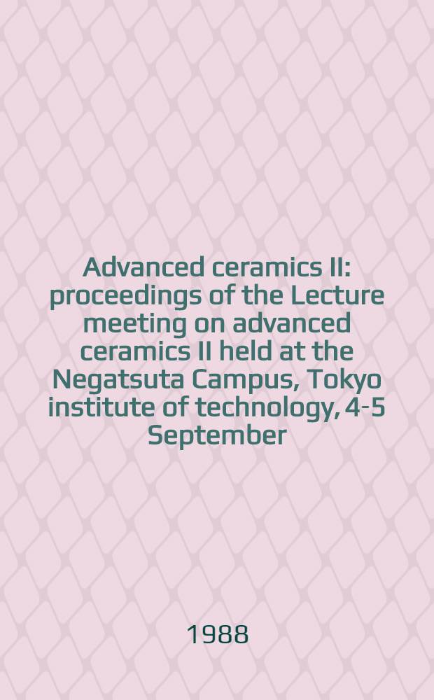 Advanced ceramics II : proceedings of the Lecture meeting on advanced ceramics II held at the Negatsuta Campus, Tokyo institute of technology, 4-5 September, 1986