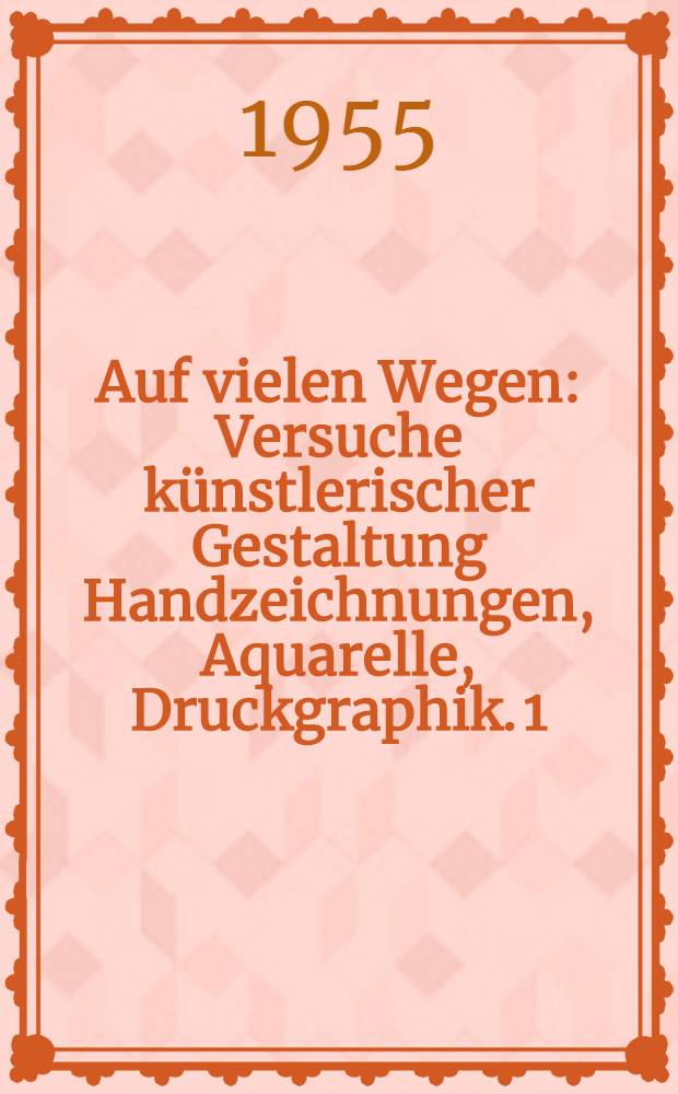 Auf vielen Wegen : Versuche künstlerischer Gestaltung Handzeichnungen, Aquarelle, Druckgraphik. 1 : Katalog