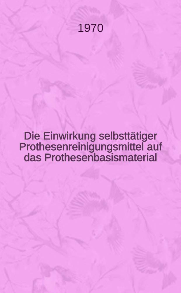 Die Einwirkung selbstt&auml;tiger Prothesenreinigungsmittel auf das Prothesenbasismaterial : Inaug.-Diss. der Med. Fakult&auml;t der Universit&auml;t Erlangen-N&uuml;rnberg