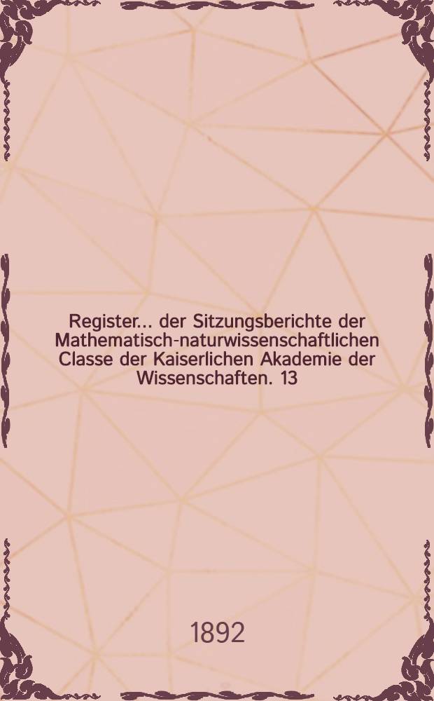 Register ... der Sitzungsberichte der Mathematisch-naturwissenschaftlichen Classe der Kaiserlichen Akademie der Wissenschaften. 13 : ... zu den Bänden 97 bis 100