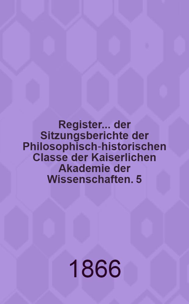 Register ... der Sitzungsberichte der Philosophisch-historischen Classe der Kaiserlichen Akademie der Wissenschaften. 5 : ... zu den Bänden 41 bis 50