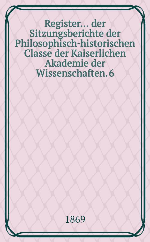 Register ... der Sitzungsberichte der Philosophisch-historischen Classe der Kaiserlichen Akademie der Wissenschaften. 6 : ... zu den Bänden 51 bis 60