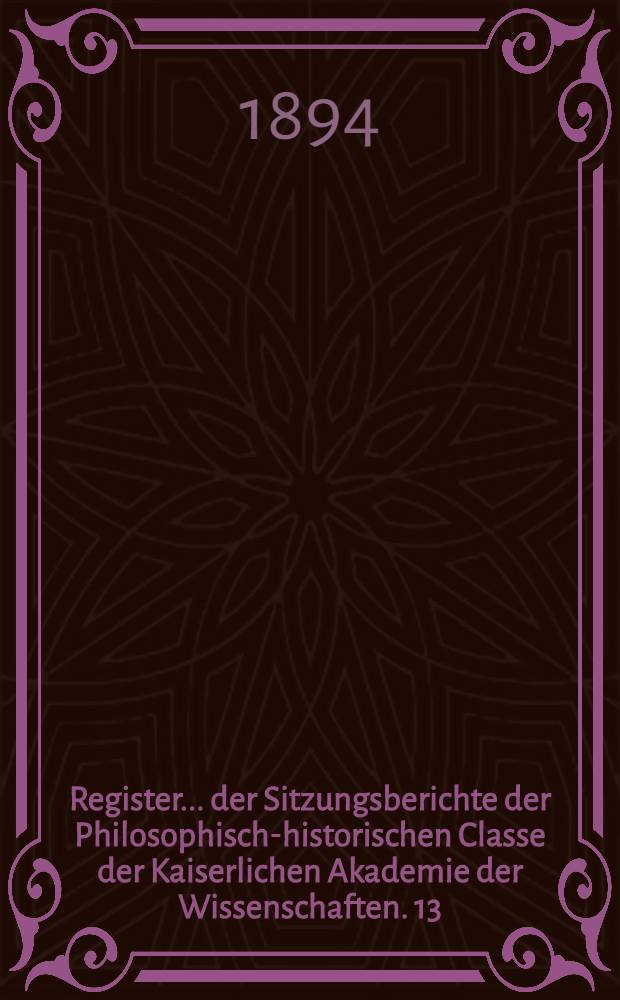Register ... der Sitzungsberichte der Philosophisch-historischen Classe der Kaiserlichen Akademie der Wissenschaften. 13 : ... zu den Bänden 121 bis 130