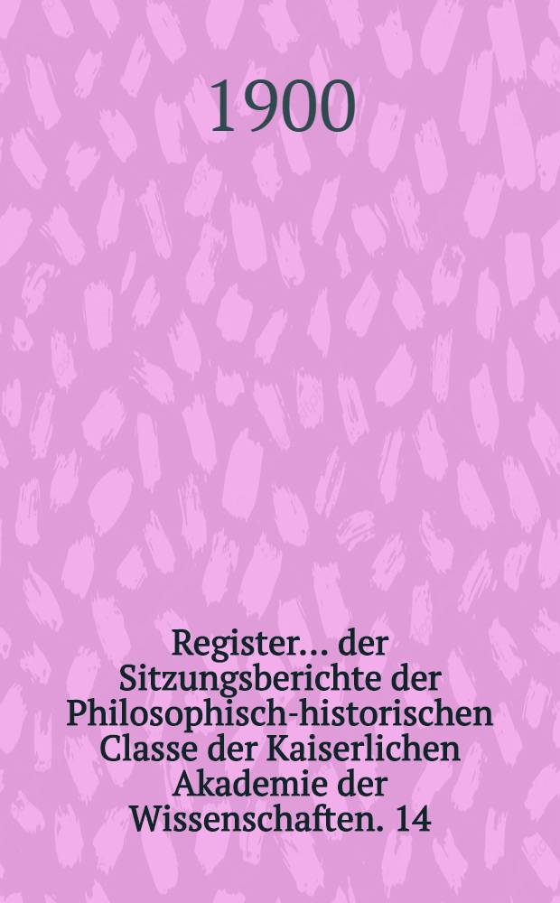 Register ... der Sitzungsberichte der Philosophisch-historischen Classe der Kaiserlichen Akademie der Wissenschaften. 14 : ... zu den Bänden 131 bis 140