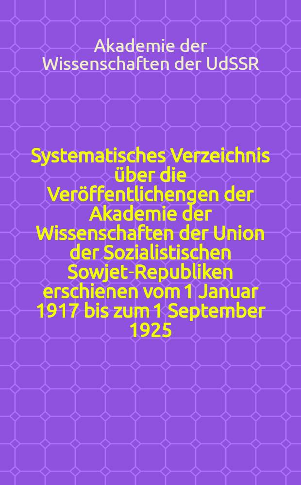 Systematisches Verzeichnis &uuml;ber die Ver&ouml;ffentlichengen der Akademie der Wissenschaften der Union der Sozialistischen Sowjet-Republiken erschienen vom 1 Januar 1917 bis zum 1 September 1925