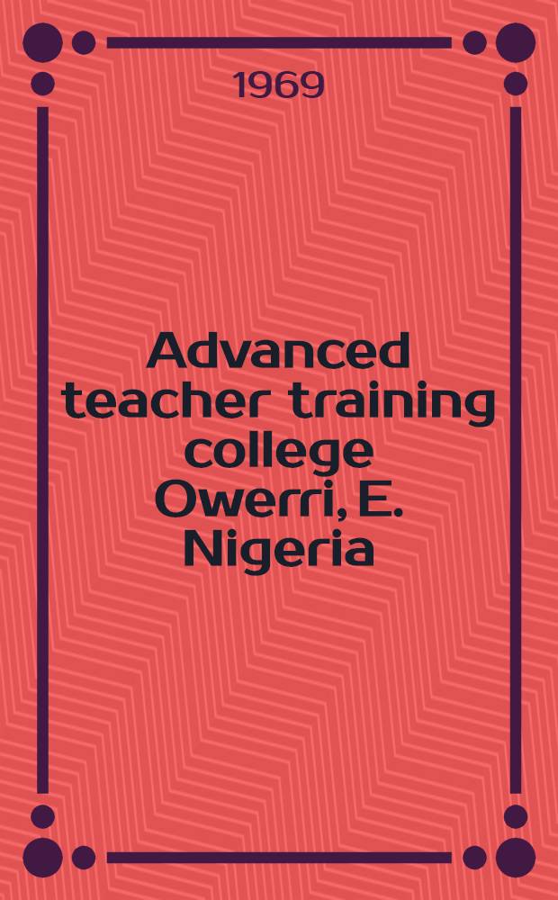 Advanced teacher training college Owerri, E. Nigeria : Report prep. for the gov. of Nigeria by the United Nations educational, scientific and cultural organization acting as Executing and participating agency for the United nations development programme for the period 1963-1968