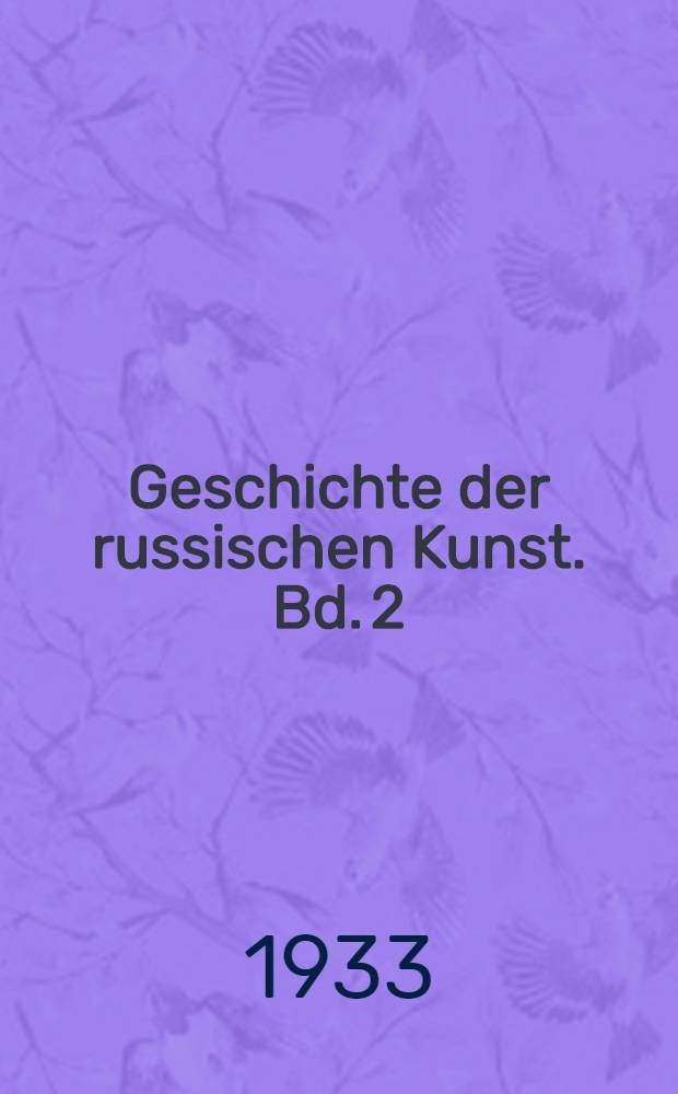 Geschichte der russischen Kunst. Bd. 2 : Geschichte der russischen Monumentalkunst zur Zeit des Grossfürstentums Moskau