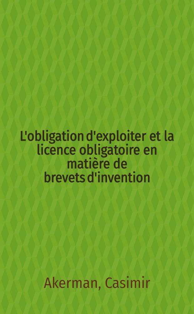 L'obligation d'exploiter et la licence obligatoire en mati&egrave;re de brevets d'invention : &Eacute;tude de droit international et de droit compar&eacute; th&eacute;orie et jurisprudence : th&egrave;se pour le doctorat