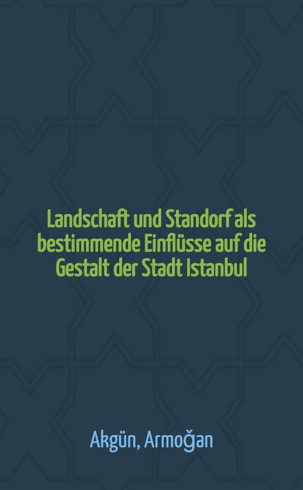 Landschaft und Standorf als bestimmende Einflüsse auf die Gestalt der Stadt Istanbul : von der Eidgenössischen techn. Hochschule in Zürich zur Erlangung der Doktorwürde eines Doktors der technischen Wissenschaften genehmigte Promotionsarb