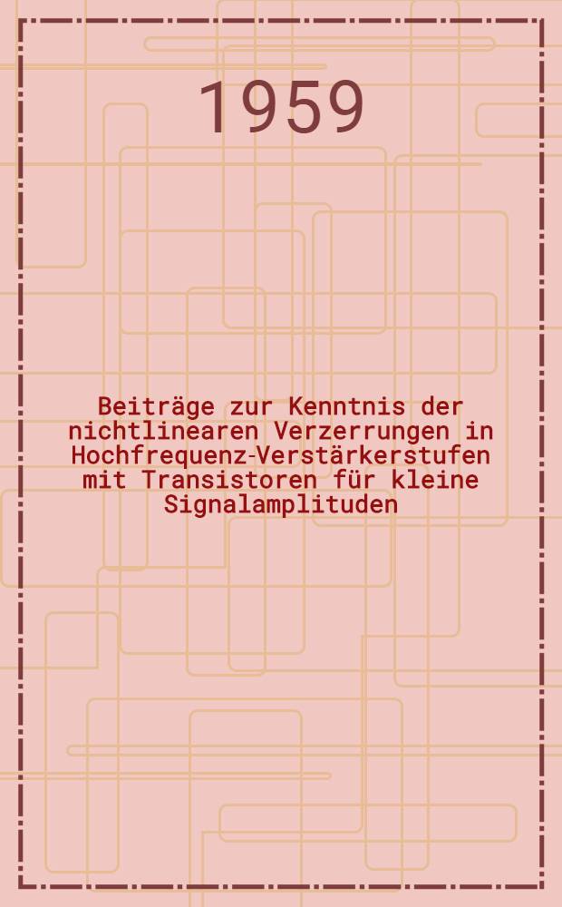 Beiträge zur Kenntnis der nichtlinearen Verzerrungen in Hochfrequenz-Verstärkerstufen mit Transistoren für kleine Signalamplituden : von der Eidgenössischen techn. Hochschule in Zürich zur Erlangung der Würde eines Doktors der techn. Wissenschaften genehmigte Promotionsarbeit