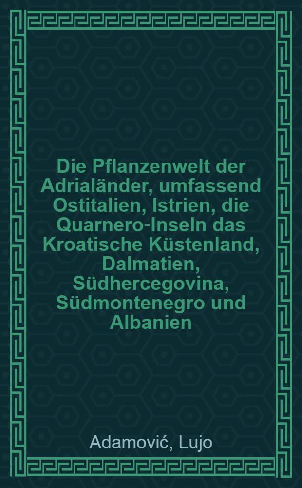 Die Pflanzenwelt der Adrialänder, umfassend Ostitalien, Istrien, die Quarnero-Inseln das Kroatische Küstenland, Dalmatien, Südhercegovina, Südmontenegro und Albanien