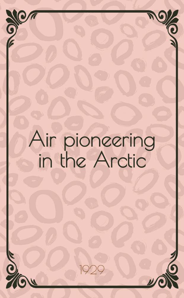 Air pioneering in the Arctic : the two polar flights of Roald Amundsen and Lincoln Ellsworth