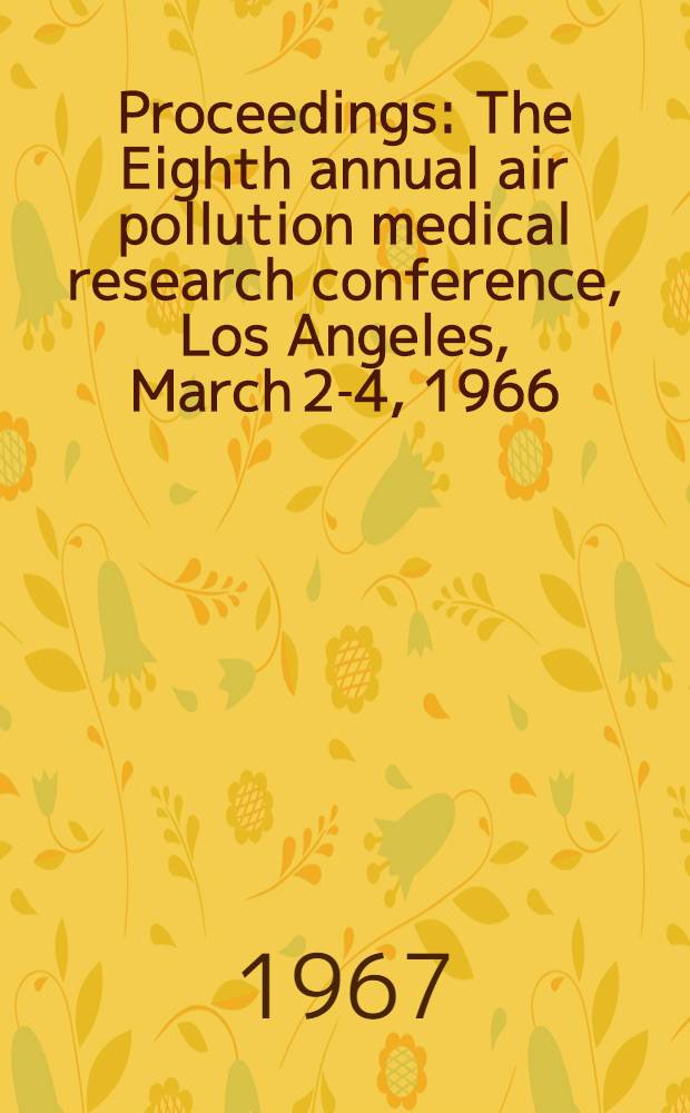 [Proceedings] : The Eighth annual air pollution medical research conference, Los Angeles, March 2-4, 1966