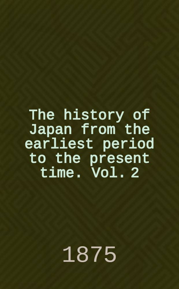 The history of Japan from the earliest period to the present time. Vol. 2 : 1865 to 1871