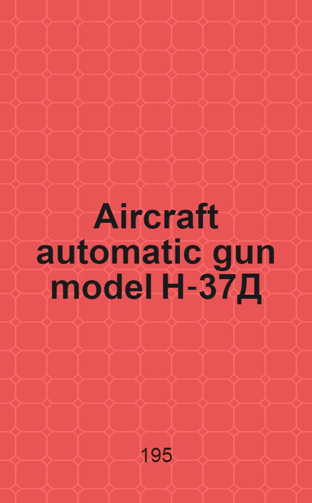 Aircraft automatic gun model H-37Д : description and brief operating instructions