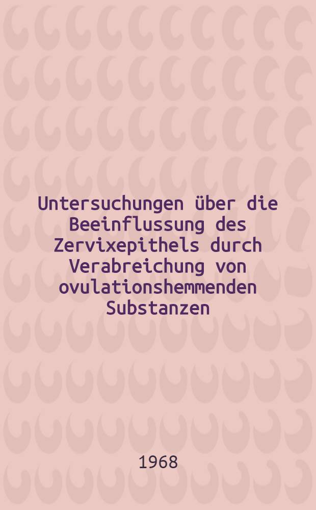 Untersuchungen &uuml;ber die Beeinflussung des Zervixepithels durch Verabreichung von ovulationshemmenden Substanzen : Inaugural-Dissertation ... der ... Med. Fakult&auml;t der Univ. des Saarlandes