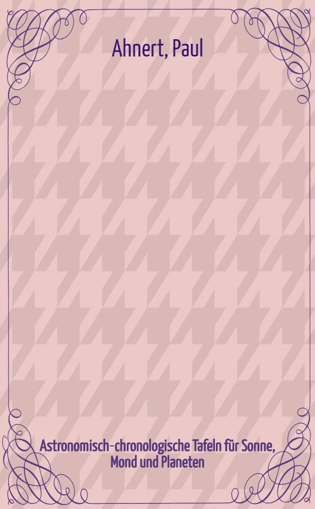 Astronomisch-chronologische Tafeln f&uuml;r Sonne, Mond und Planeten