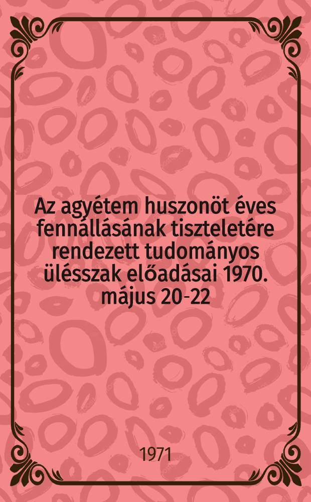 [Az agy&eacute;tem huszon&ouml;t &eacute;ves fenn&aacute;ll&aacute;s&aacute;nak tisztelet&eacute;re rendezett tudom&aacute;nyos &uuml;l&eacute;sszak előad&aacute;sai 1970. m&aacute;jus 20-22] = Wissenschaftliche Sitzungsperiode zu Ehren des 25. J&auml;hrigen Bestehens der Universit&auml;t 20-22. Mai 1970 = Scientific session organized in the honour of the 25th anniversary of the establishment of the University 20. to 22nd may 1970 = Научная сессия, организованная по случаю 25-й годовщины основания университета : Сокращенные доклады 20-22 мая 1970 г