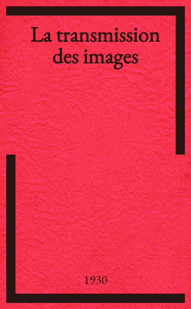 La transmission des images : principes fondamentaux de la phototélégraphie et de la télévision. 1 : Phototélégraphie