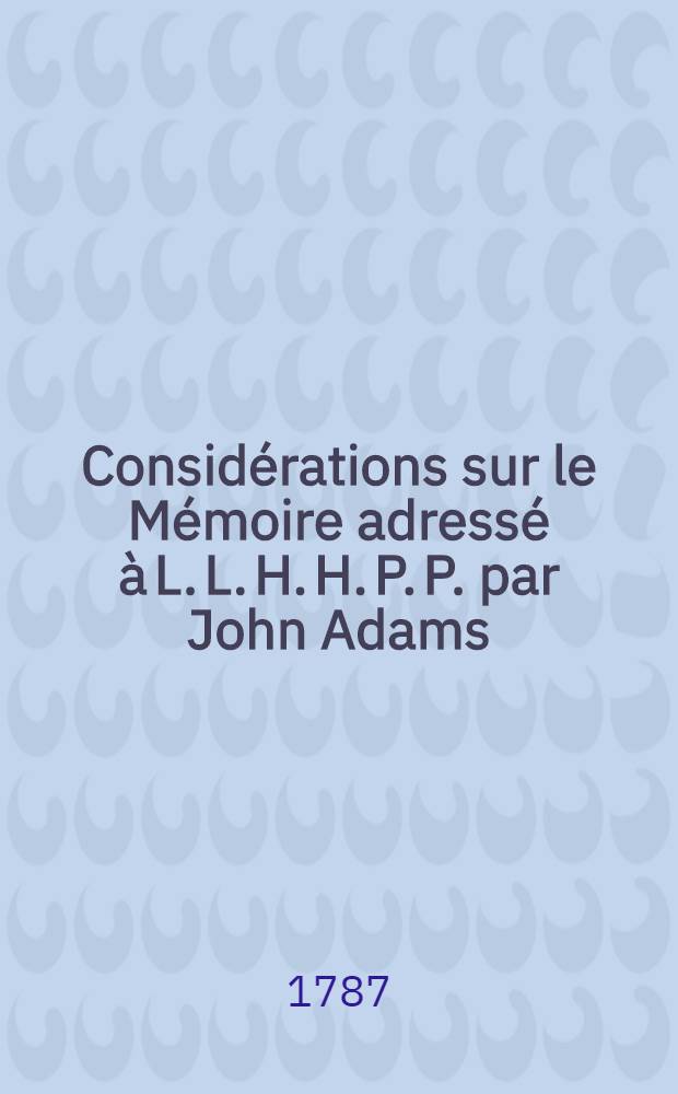 Considérations sur le Mémoire adressé à L. L. H. H. P. P. par John Adams; daté de Leiden, le 19 avr. 1781 : trad. de l'original hollandais