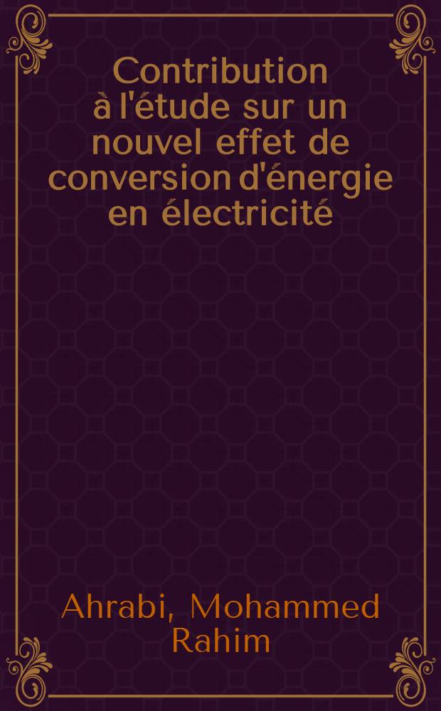 Contribution à l'étude sur un nouvel effet de conversion d'énergie en électricité: 1-re thèse; Propositions données par la Faculté: 2-e thèse: thèses présentées à la Faculté des sciences de l'Univ. de Paris / par Mohammed Rahim Ahrabi