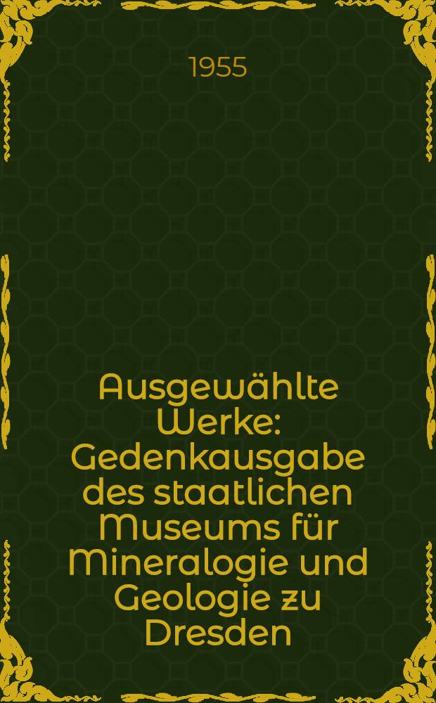 Ausgew&auml;hlte Werke : Gedenkausgabe des staatlichen Museums f&uuml;r Mineralogie und Geologie zu Dresden